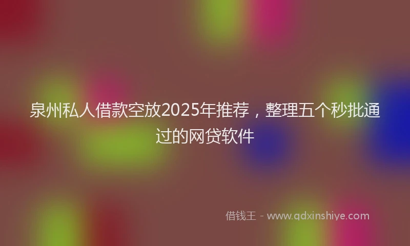泉州私人借款空放2025年推荐，整理五个秒批通过的网贷软件
