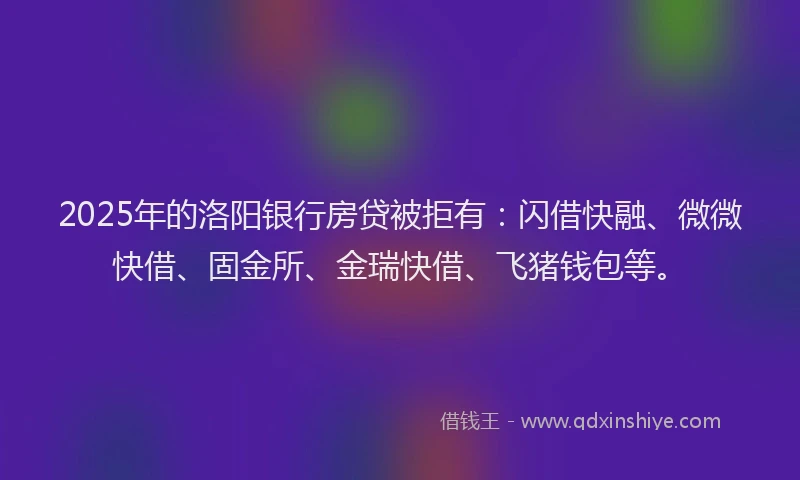 2025年的洛阳银行房贷被拒有：闪借快融、微微快借、固金所、金瑞快借、飞猪钱包等。
