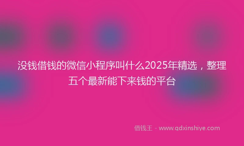 没钱借钱的微信小程序叫什么2025年精选，整理五个最新能下来钱的平台
