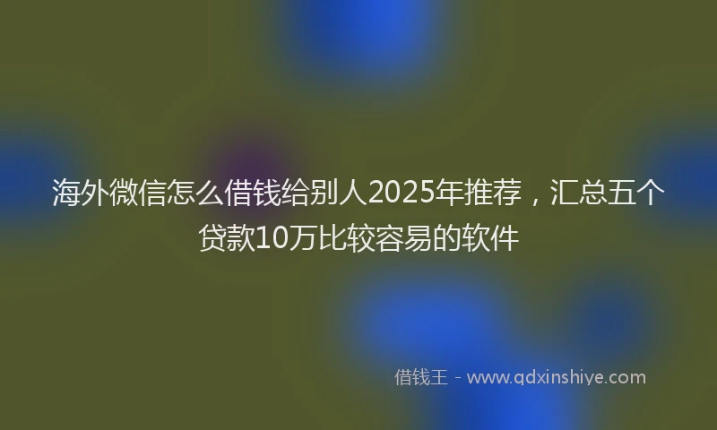 海外微信怎么借钱给别人2025年推荐，汇总五个贷款10万比较容易的软件