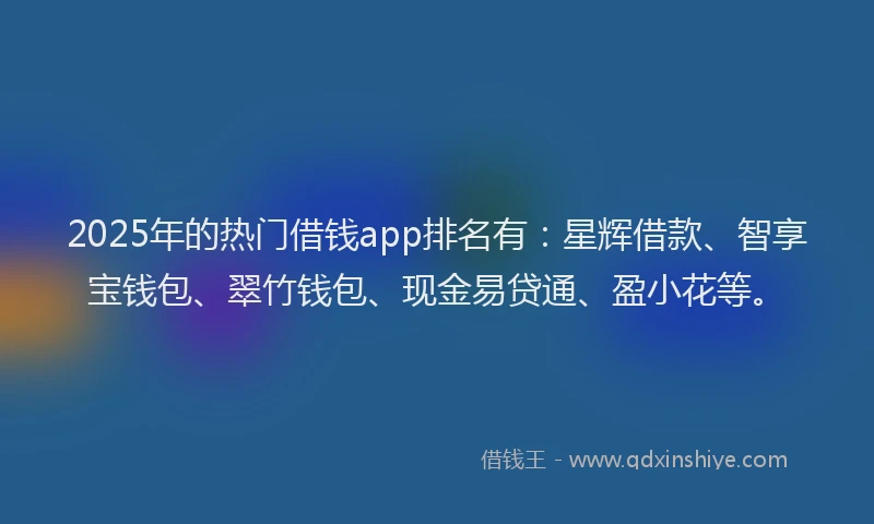 2025年的热门借钱app排名有：星辉借款、智享宝钱包、翠竹钱包、现金易贷通、盈小花等。