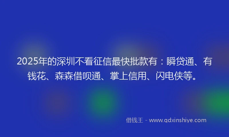 2025年的深圳不看征信最快批款有：瞬贷通、有钱花、森森借呗通、掌上信用、闪电侠等。