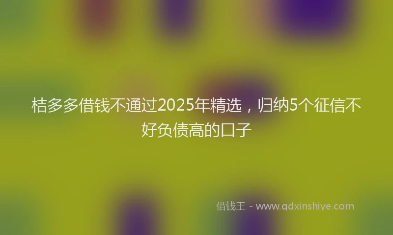桔多多借钱不通过2025年精选，归纳5个征信不好负债高的口子