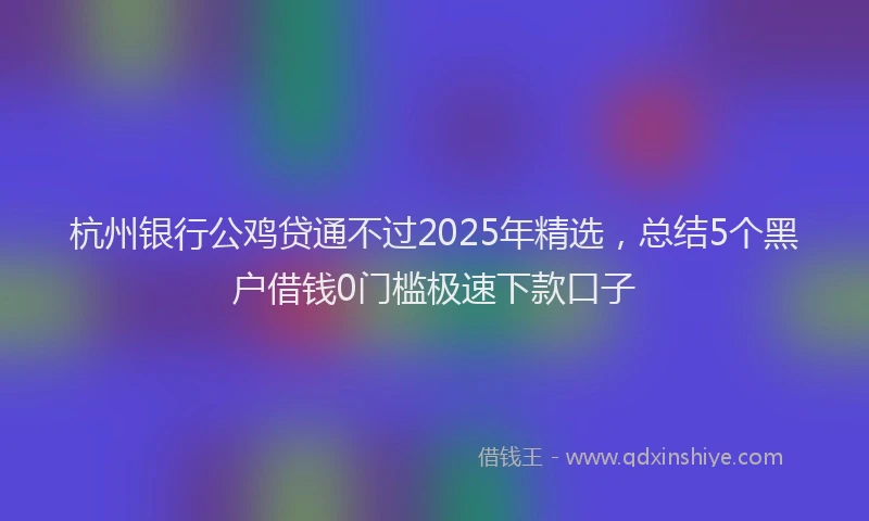杭州银行公鸡贷通不过2025年精选，总结5个黑户借钱0门槛极速下款口子