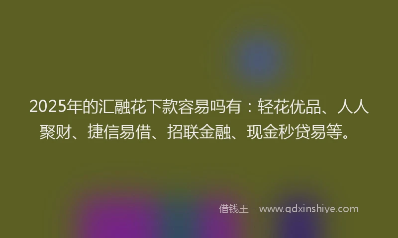2025年的汇融花下款容易吗有：轻花优品、人人聚财、捷信易借、招联金融、现金秒贷易等。