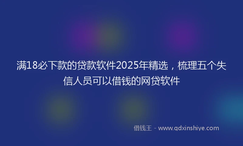 满18必下款的贷款软件2025年精选，梳理五个失信人员可以借钱的网贷软件