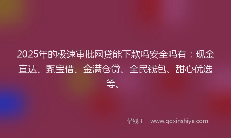 2025年的极速审批网贷能下款吗安全吗有：现金直达、甄宝借、金满仓贷、全民钱包、甜心优选等。