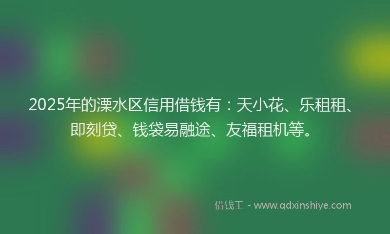 2025年的溧水区信用借钱有：天小花、乐租租、即刻贷、钱袋易融途、友福租机等。