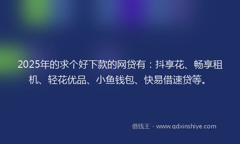 2025年的求个好下款的网贷有：抖享花、畅享租机、轻花优品、小鱼钱包、快易借速贷等。