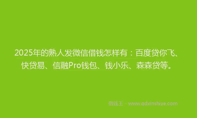 2025年的熟人发微信借钱怎样有：百度贷你飞、快贷易、信融Pro钱包、钱小乐、森森贷等。