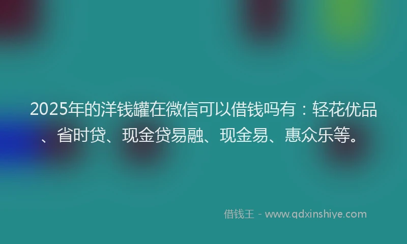 2025年的洋钱罐在微信可以借钱吗有：轻花优品、省时贷、现金贷易融、现金易、惠众乐等。