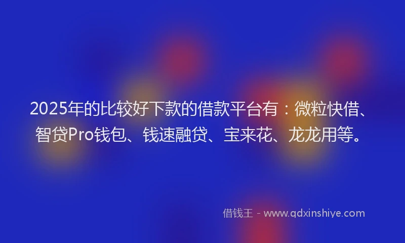 2025年的比较好下款的借款平台有：微粒快借、智贷Pro钱包、钱速融贷、宝来花、龙龙用等。