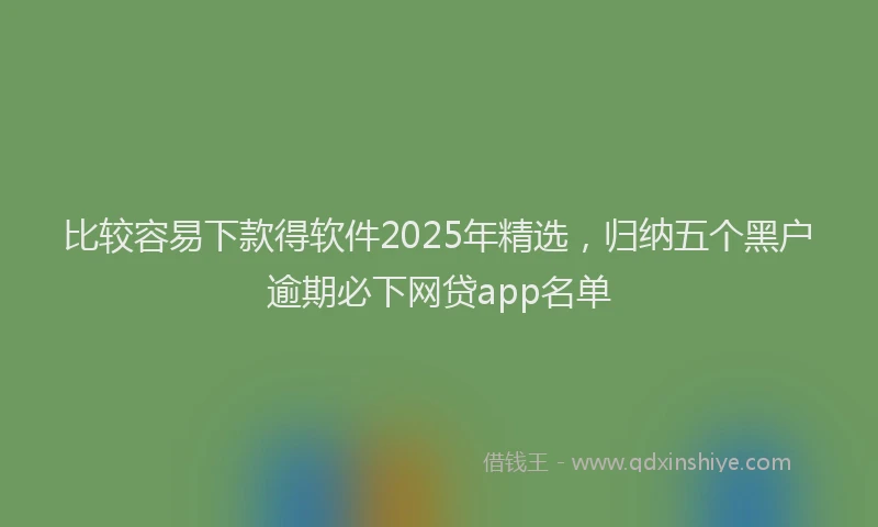比较容易下款得软件2025年精选，归纳五个黑户逾期必下网贷app名单