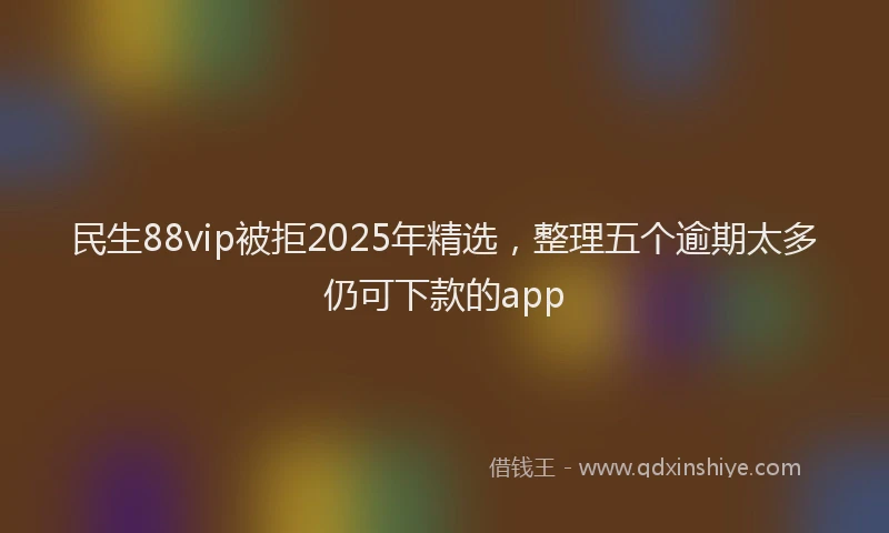 民生88vip被拒2025年精选，整理五个逾期太多仍可下款的app