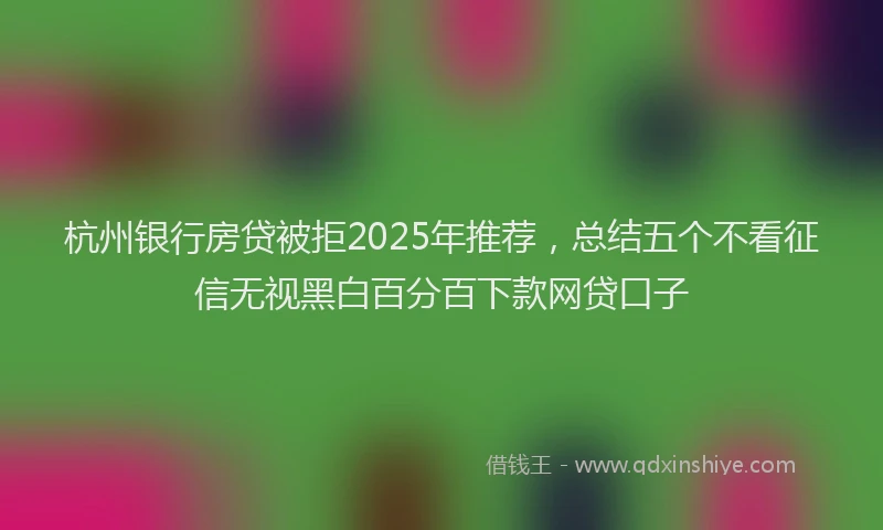 杭州银行房贷被拒2025年推荐，总结五个不看征信无视黑白百分百下款网贷口子