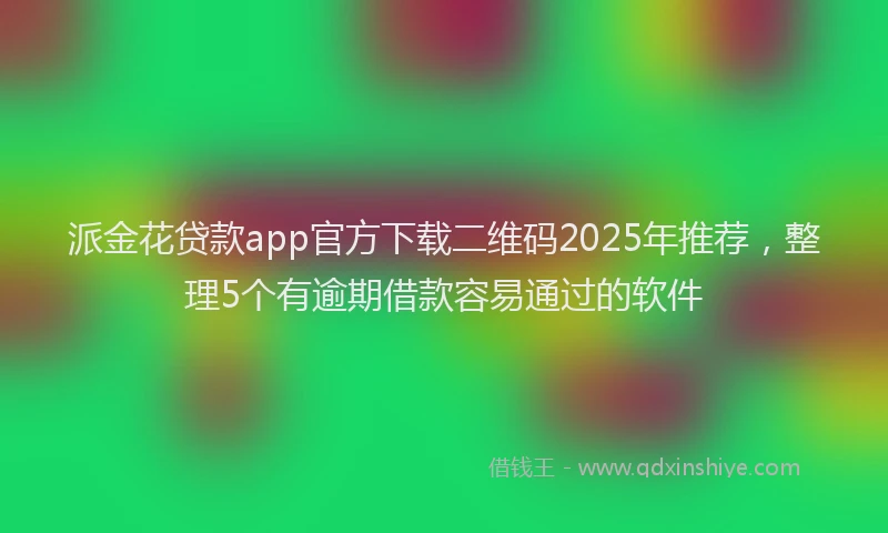 派金花贷款app官方下载二维码2025年推荐，整理5个有逾期借款容易通过的软件