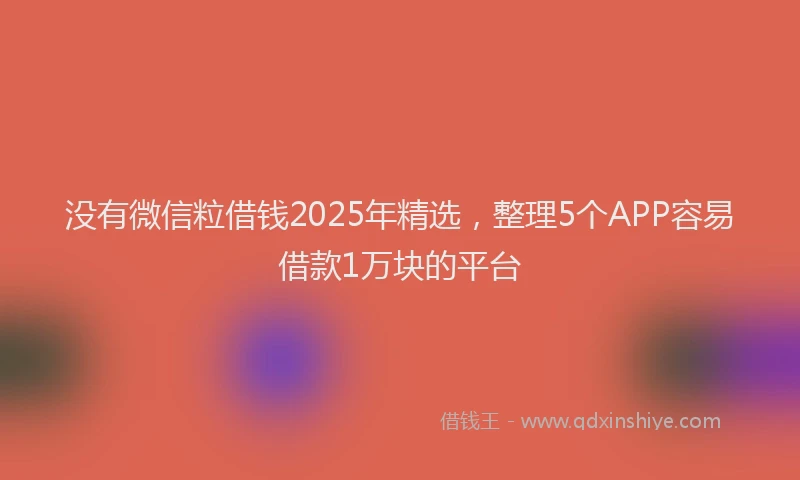 没有微信粒借钱2025年精选，整理5个APP容易借款1万块的平台