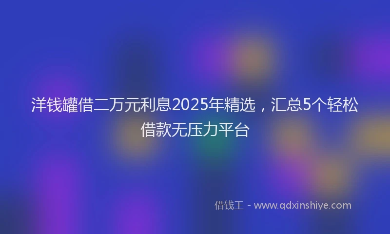 洋钱罐借二万元利息2025年精选，汇总5个轻松借款无压力平台