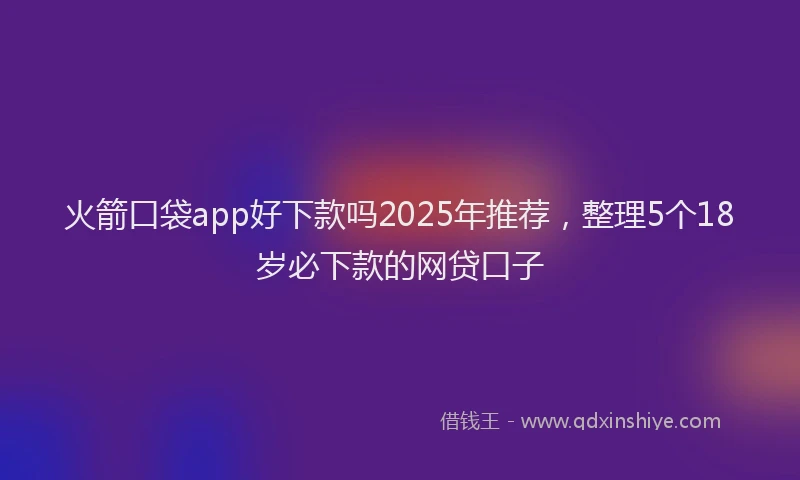 火箭口袋app好下款吗2025年推荐，整理5个18岁必下款的网贷口子