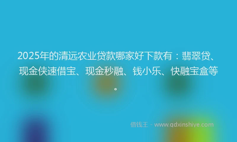 2025年的清远农业贷款哪家好下款有：翡翠贷、现金侠速借宝、现金秒融、钱小乐、快融宝盒等。