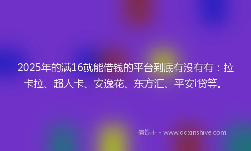 2025年的满16就能借钱的平台到底有没有有：拉卡拉、超人卡、安逸花、东方汇、平安i贷等。