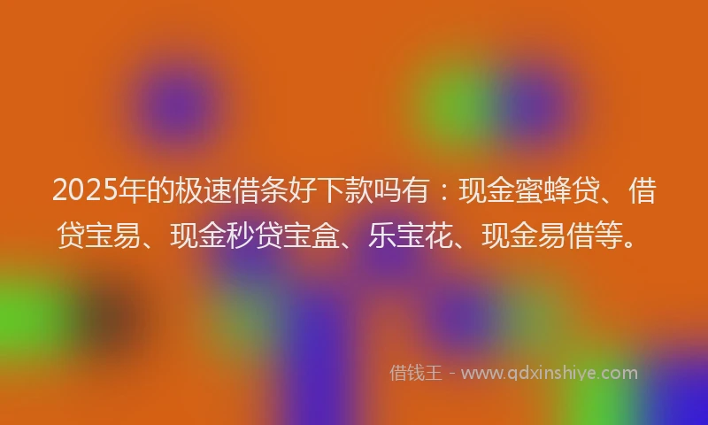 2025年的极速借条好下款吗有：现金蜜蜂贷、借贷宝易、现金秒贷宝盒、乐宝花、现金易借等。