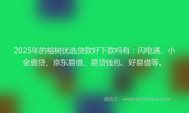 2025年的榕树优选贷款好下款吗有：闪电通、小金鹿贷、京东易借、易贷钱包、好易借等。