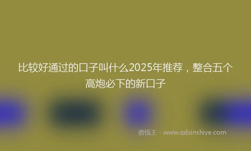 比较好通过的口子叫什么2025年推荐，整合五个高炮必下的新口子