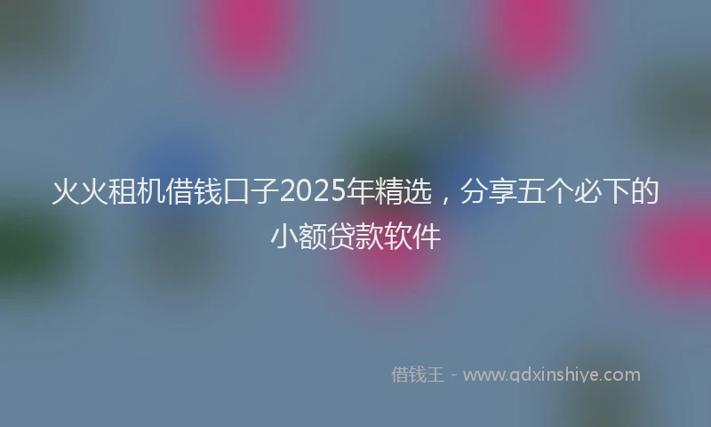 火火租机借钱口子2025年精选，分享五个必下的小额贷款软件