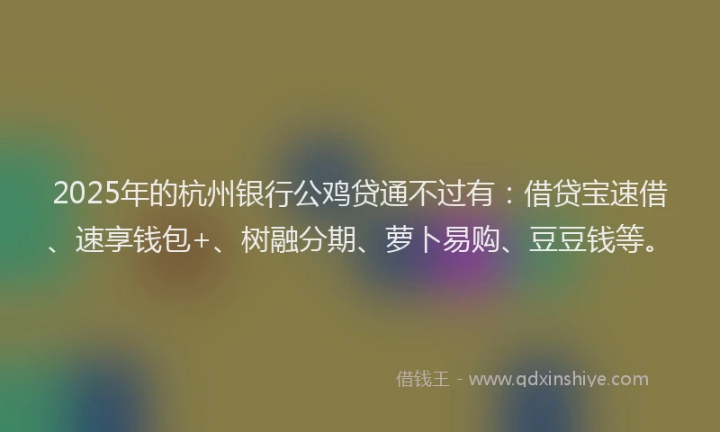 2025年的杭州银行公鸡贷通不过有：借贷宝速借、速享钱包+、树融分期、萝卜易购、豆豆钱等。