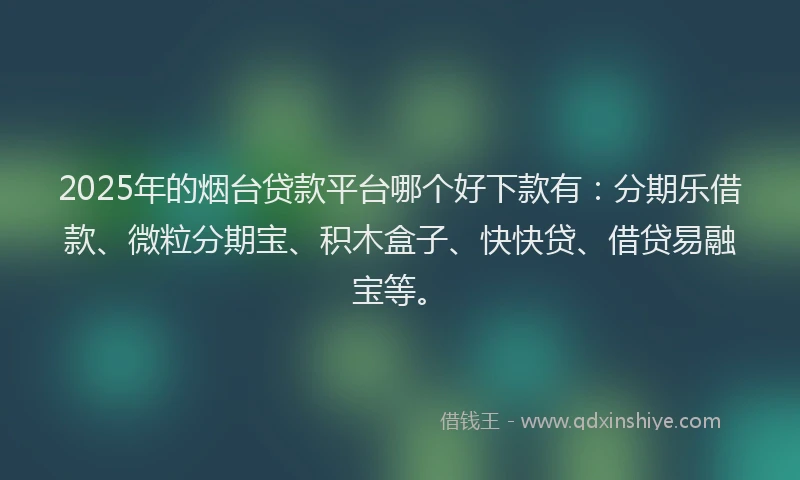 2025年的烟台贷款平台哪个好下款有：分期乐借款、微粒分期宝、积木盒子、快快贷、借贷易融宝等。