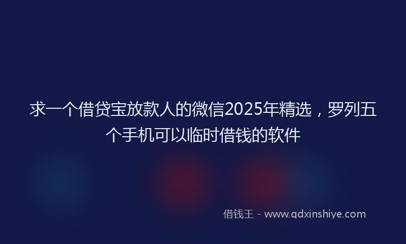 求一个借贷宝放款人的微信2025年精选，罗列五个手机可以临时借钱的软件