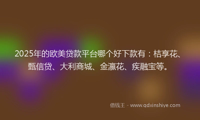 2025年的欧美贷款平台哪个好下款有：桔享花、甄信贷、大利商城、金瀛花、疾融宝等。
