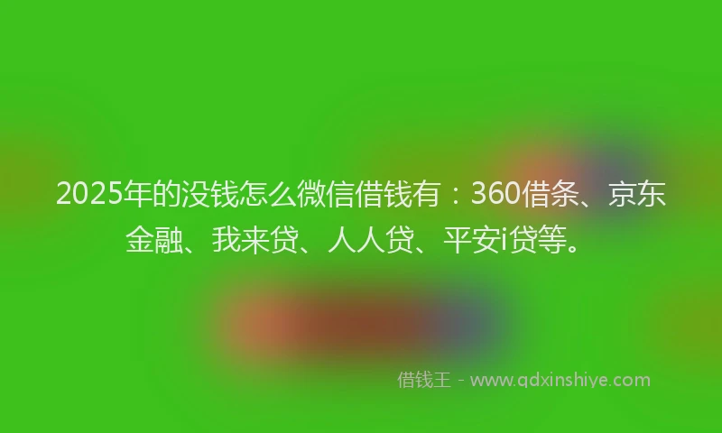 2025年的没钱怎么微信借钱有：360借条、京东金融、我来贷、人人贷、平安i贷等。