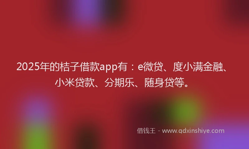 2025年的桔子借款app有：e微贷、度小满金融、小米贷款、分期乐、随身贷等。