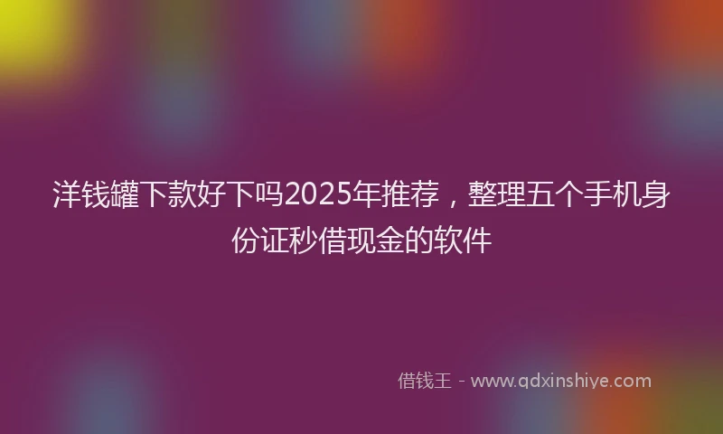 洋钱罐下款好下吗2025年推荐，整理五个手机身份证秒借现金的软件