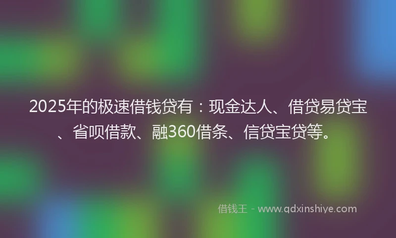2025年的极速借钱贷有：现金达人、借贷易贷宝、省呗借款、融360借条、信贷宝贷等。