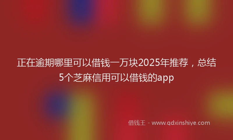 正在逾期哪里可以借钱一万块2025年推荐，总结5个芝麻信用可以借钱的app