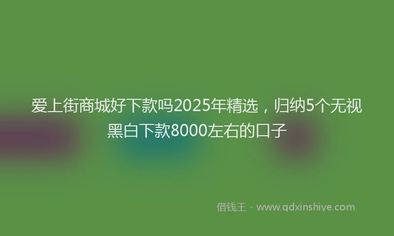 爱上街商城好下款吗2025年精选，归纳5个无视黑白下款8000左右的口子