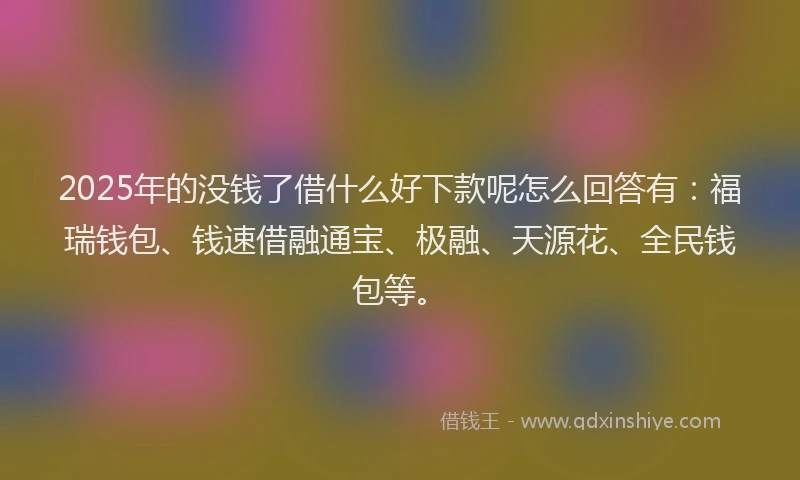 2025年的没钱了借什么好下款呢怎么回答有：福瑞钱包、钱速借融通宝、极融、天源花、全民钱包等。