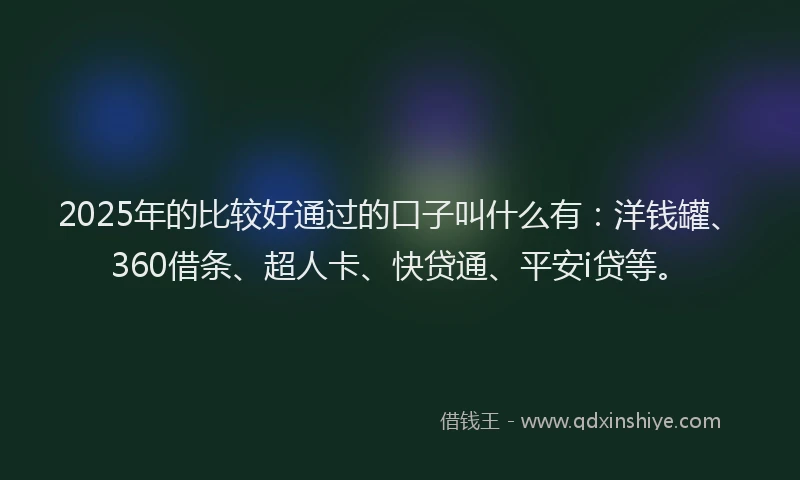 2025年的比较好通过的口子叫什么有：洋钱罐、360借条、超人卡、快贷通、平安i贷等。