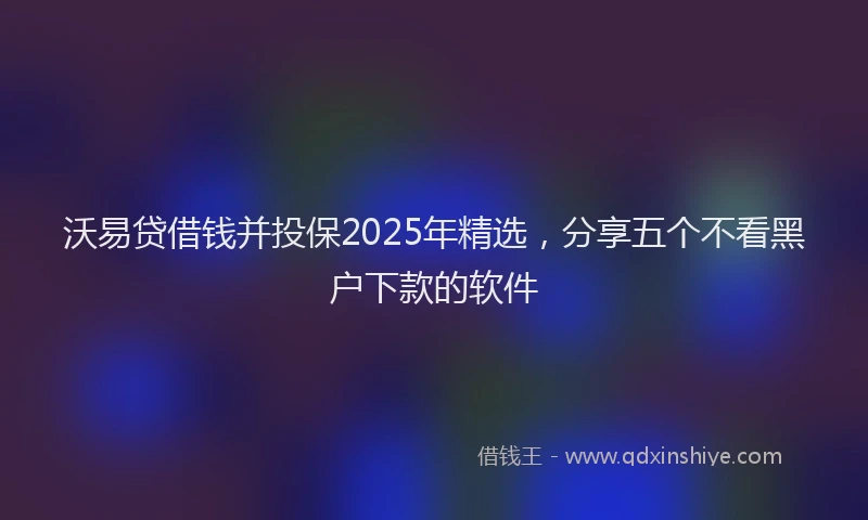沃易贷借钱并投保2025年精选，分享五个不看黑户下款的软件