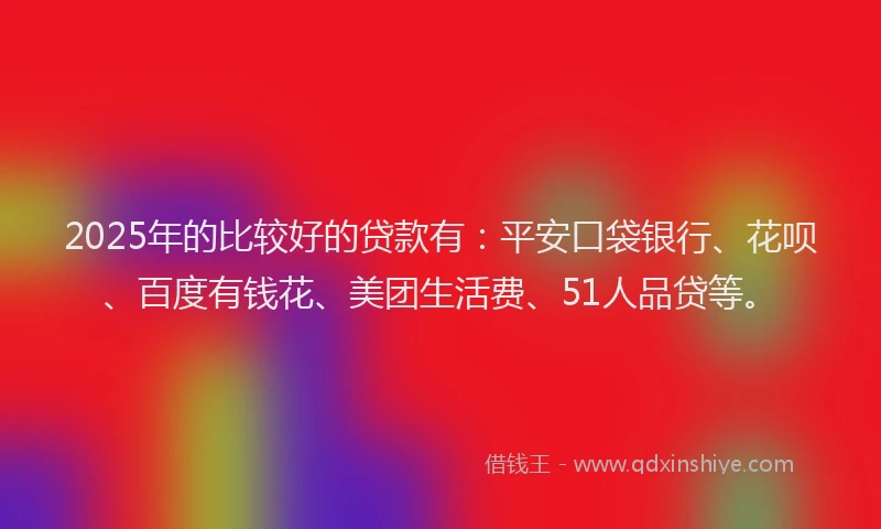 2025年的比较好的贷款有：平安口袋银行、花呗、百度有钱花、美团生活费、51人品贷等。