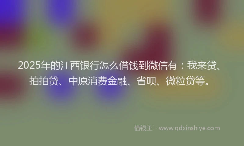 2025年的江西银行怎么借钱到微信有：我来贷、拍拍贷、中原消费金融、省呗、微粒贷等。