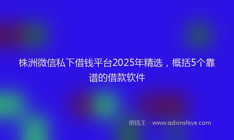 株洲微信私下借钱平台2025年精选，概括5个靠谱的借款软件
