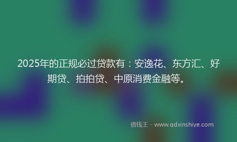 2025年的正规必过贷款有：安逸花、东方汇、好期贷、拍拍贷、中原消费金融等。