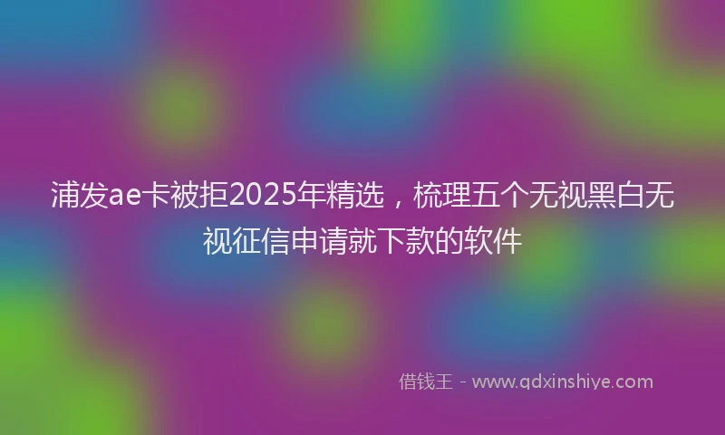浦发ae卡被拒2025年精选，梳理五个无视黑白无视征信申请就下款的软件