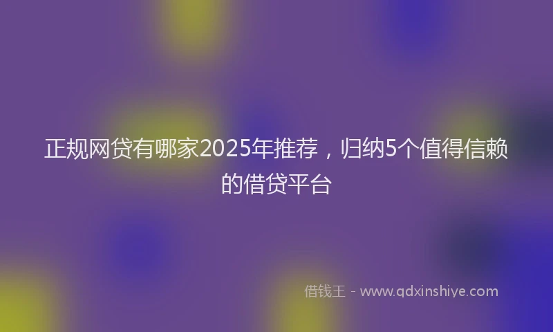 正规网贷有哪家2025年推荐，归纳5个值得信赖的借贷平台