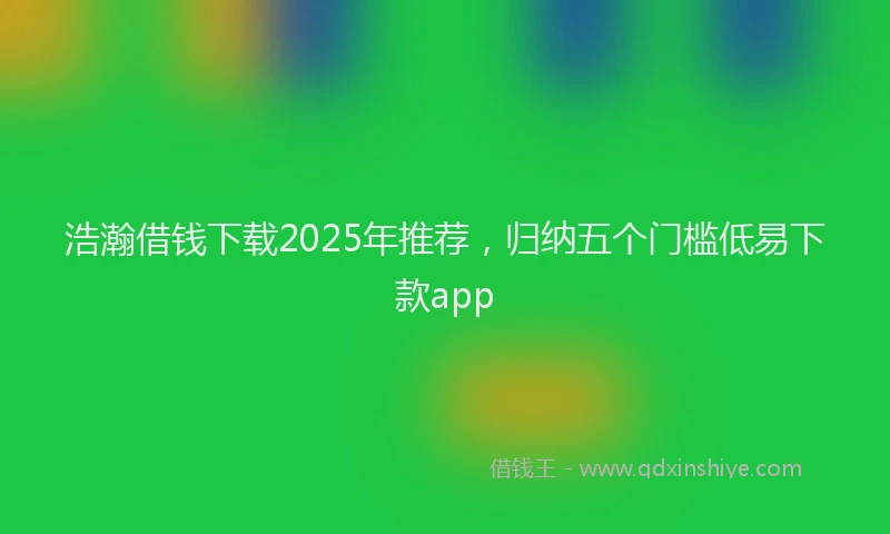 浩瀚借钱下载2025年推荐，归纳五个门槛低易下款app