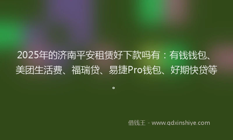 2025年的济南平安租赁好下款吗有：有钱钱包、美团生活费、福瑞贷、易捷Pro钱包、好期快贷等。